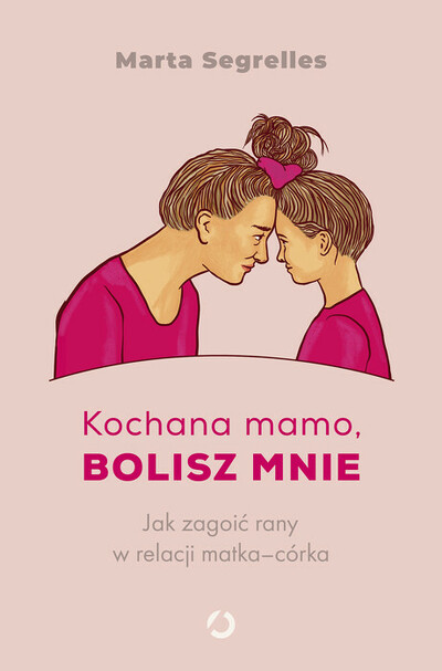 Kochana mamo, bolisz mnie. Jak zagoić rany w relacji matka‒córka. 